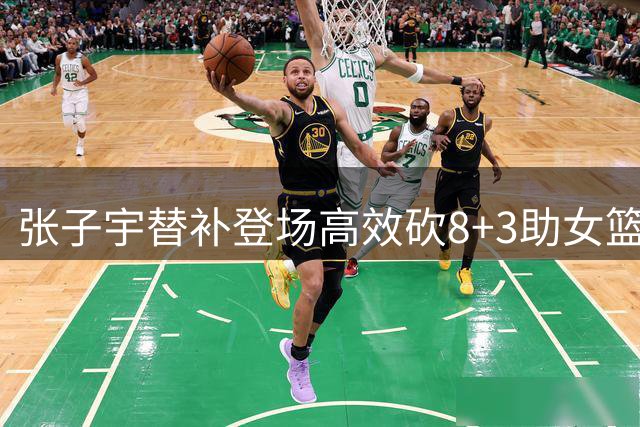 张子宇替补登场高效砍8+3助女篮大比分领先
